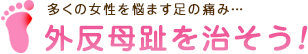 多くの女性を悩ます足の痛み…外反母趾を治そう！